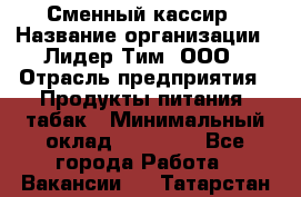 Сменный кассир › Название организации ­ Лидер Тим, ООО › Отрасль предприятия ­ Продукты питания, табак › Минимальный оклад ­ 20 000 - Все города Работа » Вакансии   . Татарстан респ.